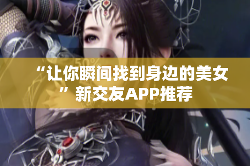 “让你瞬间找到身边的美女”新交友APP推荐