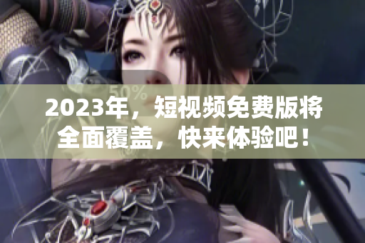 2023年，短视频免费版将全面覆盖，快来体验吧！