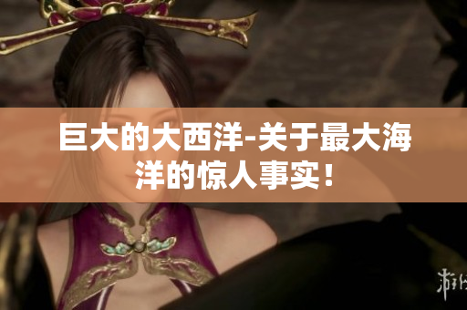 巨大的大西洋-关于最大海洋的惊人事实！