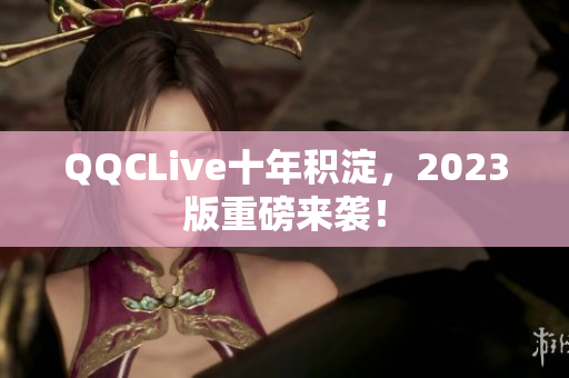 QQCLive十年积淀，2023版重磅来袭！