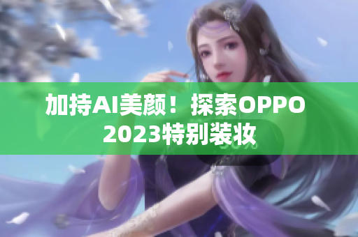 加持AI美颜！探索OPPO 2023特别装妆