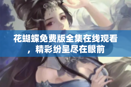 花蝴蝶免费版全集在线观看，精彩纷呈尽在眼前