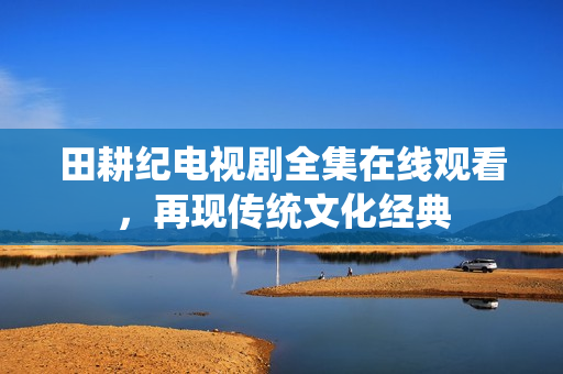 田耕纪电视剧全集在线观看，再现传统文化经典