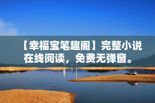 【幸福宝笔趣阁】完整小说在线阅读，免费无弹窗。
