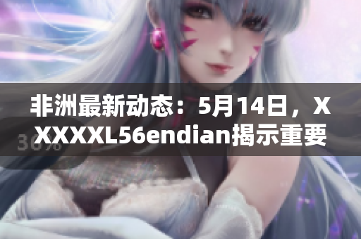 非洲最新动态：5月14日，XXXXXL56endian揭示重要消息