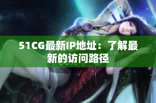 51CG最新IP地址：了解最新的访问路径