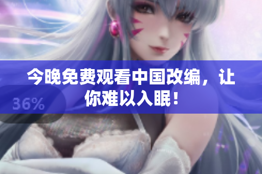 今晚免费观看中国改编，让你难以入眠！