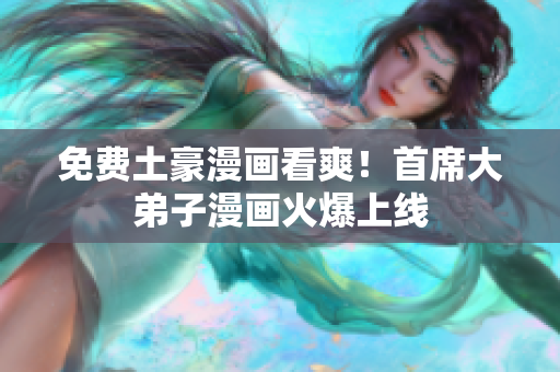 免费土豪漫画看爽！首席大弟子漫画火爆上线