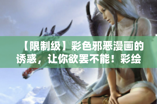 【限制级】彩色邪恶漫画的诱惑，让你欲罢不能！彩绘邪恶漫画，蕴含无限诱惑！