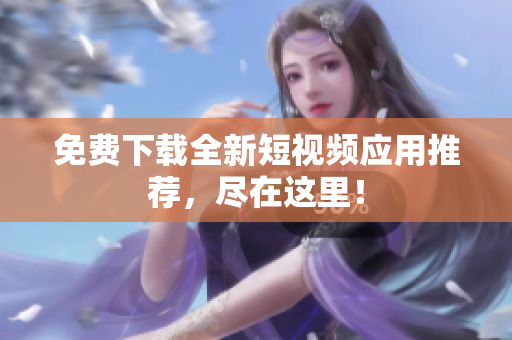 免费下载全新短视频应用推荐，尽在这里！