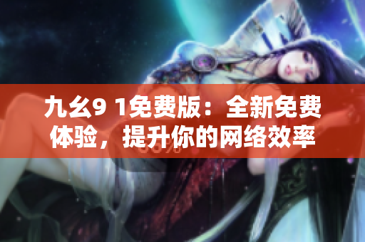 九幺9 1免费版：全新免费体验，提升你的网络效率