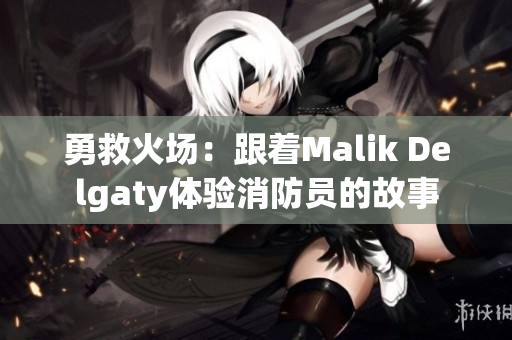 勇救火场：跟着Malik Delgaty体验消防员的故事