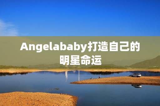 Angelababy打造自己的明星命运