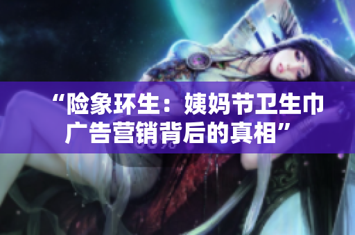 “险象环生：姨妈节卫生巾广告营销背后的真相”