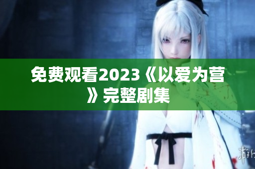免费观看2023《以爱为营》完整剧集
