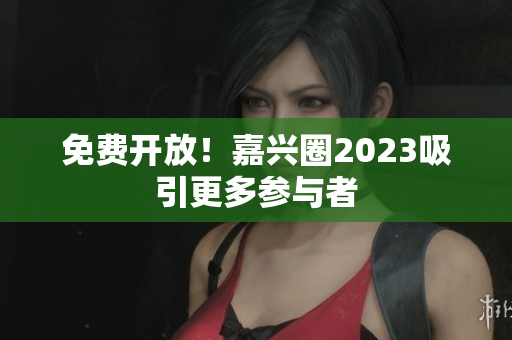 免费开放！嘉兴圈2023吸引更多参与者