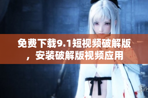 免费下载9.1短视频破解版，安装破解版视频应用