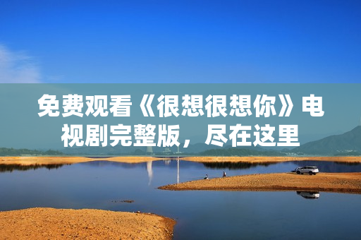 免费观看《很想很想你》电视剧完整版，尽在这里