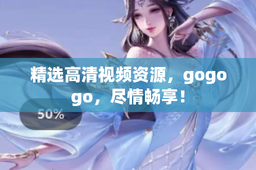 精选高清视频资源，gogogo，尽情畅享！
