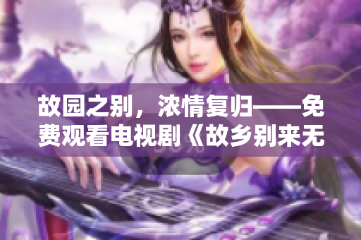 故园之别，浓情复归——免费观看电视剧《故乡别来无恙》