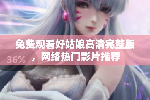 免费观看好姑娘高清完整版，网络热门影片推荐