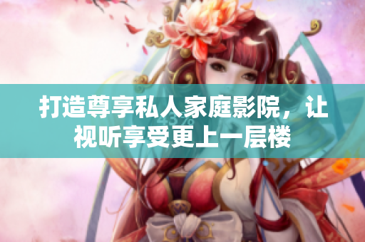 打造尊享私人家庭影院，让视听享受更上一层楼