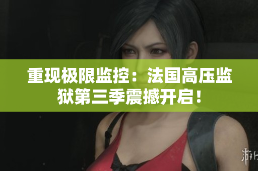 重现极限监控：法国高压监狱第三季震撼开启！