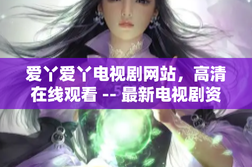 爱丫爱丫电视剧网站，高清在线观看 -- 最新电视剧资源尽在爱丫爱丫网，高清在线观看