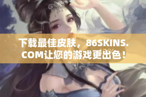 下载最佳皮肤，86SKINS.COM让您的游戏更出色！