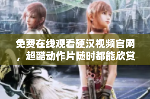 免费在线观看硬汉视频官网，超酷动作片随时都能欣赏！