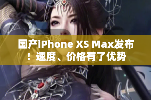 国产iPhone XS Max发布！速度、价格有了优势