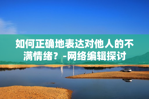 如何正确地表达对他人的不满情绪？-网络编辑探讨