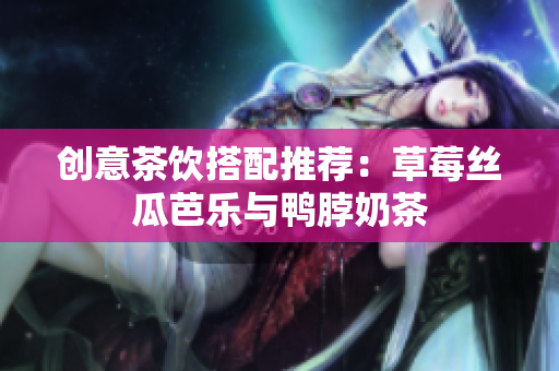 创意茶饮搭配推荐：草莓丝瓜芭乐与鸭脖奶茶