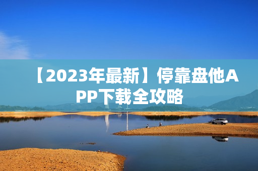 【2023年最新】停靠盘他APP下载全攻略