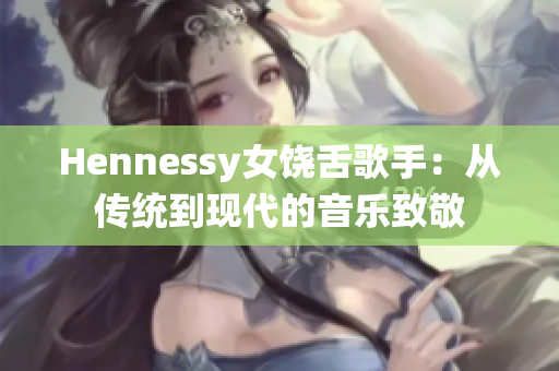 Hennessy女饶舌歌手：从传统到现代的音乐致敬