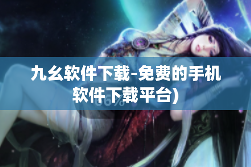 九幺软件下载-免费的手机软件下载平台)