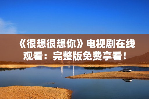 《很想很想你》电视剧在线观看：完整版免费享看！