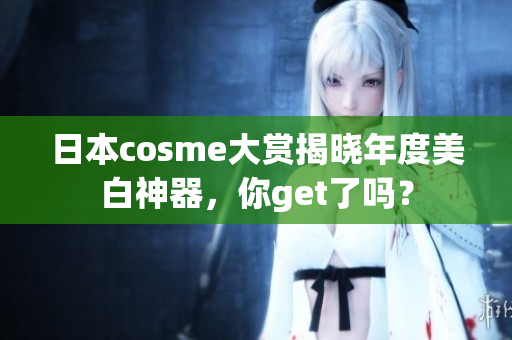 日本cosme大赏揭晓年度美白神器，你get了吗？