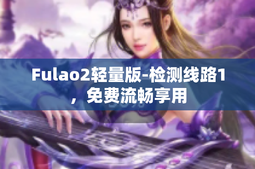 Fulao2轻量版-检测线路1，免费流畅享用