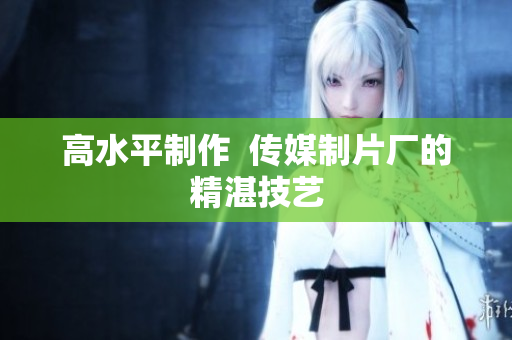 高水平制作  传媒制片厂的精湛技艺