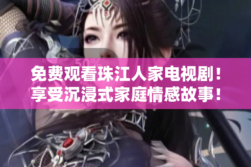 免费观看珠江人家电视剧！享受沉浸式家庭情感故事！