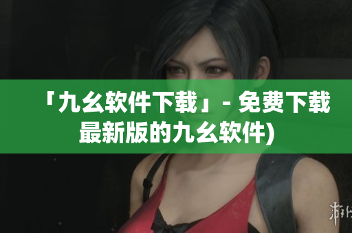 「九幺软件下载」- 免费下载最新版的九幺软件)