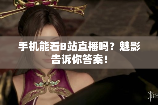 手机能看B站直播吗？魅影告诉你答案！
