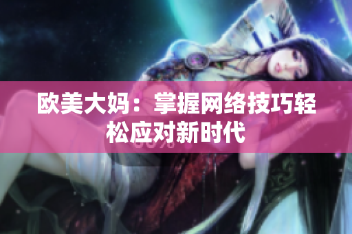 欧美大妈：掌握网络技巧轻松应对新时代