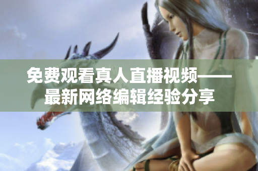免费观看真人直播视频——最新网络编辑经验分享