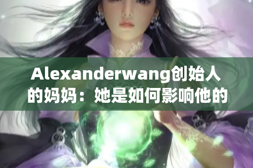 Alexanderwang创始人的妈妈：她是如何影响他的成功路径的