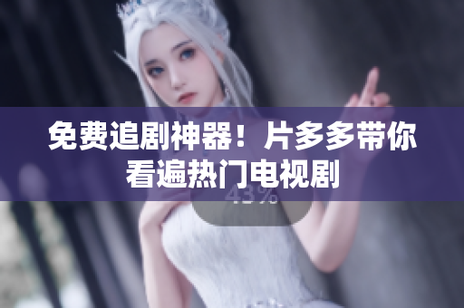 免费追剧神器！片多多带你看遍热门电视剧