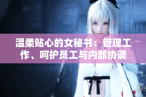 温柔贴心的女秘书：管理工作、呵护员工与内部协调
