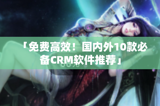 「免费高效！国内外10款必备CRM软件推荐」