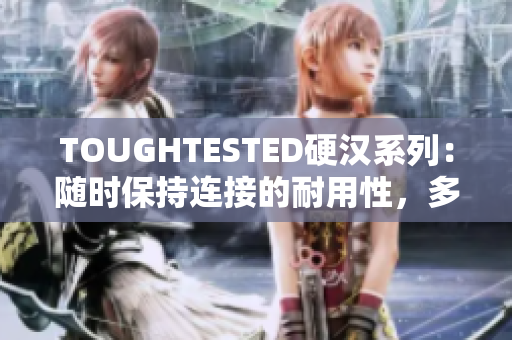 TOUGHTESTED硬汉系列：随时保持连接的耐用性，多功能性和防水性！